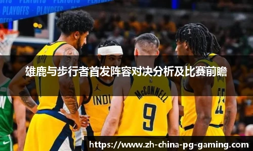 雄鹿与步行者首发阵容对决分析及比赛前瞻