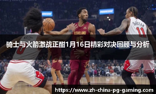骑士与火箭激战正酣1月16日精彩对决回顾与分析