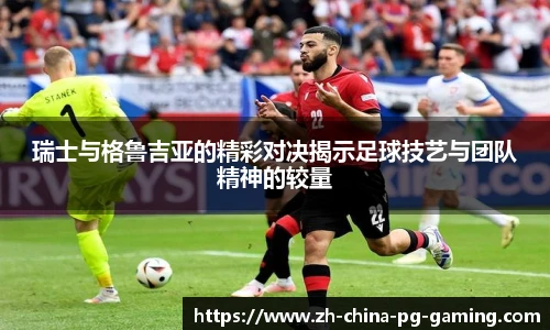 瑞士与格鲁吉亚的精彩对决揭示足球技艺与团队精神的较量