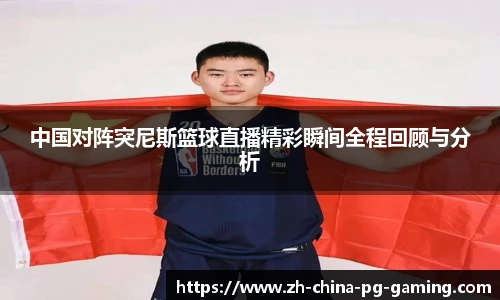 中国对阵突尼斯篮球直播精彩瞬间全程回顾与分析