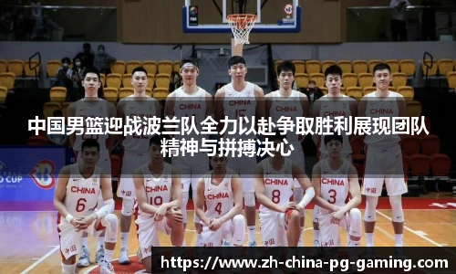 中国男篮迎战波兰队全力以赴争取胜利展现团队精神与拼搏决心