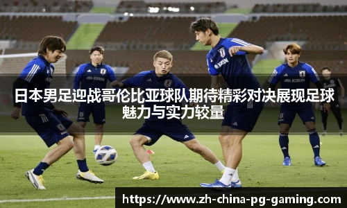 日本男足迎战哥伦比亚球队期待精彩对决展现足球魅力与实力较量