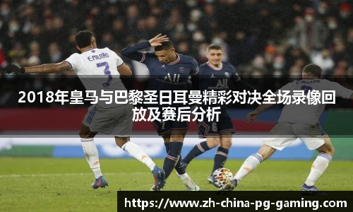 2018年皇马与巴黎圣日耳曼精彩对决全场录像回放及赛后分析