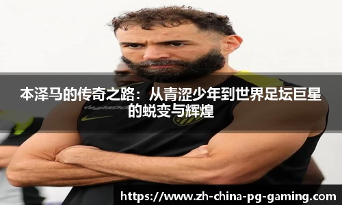 本泽马的传奇之路：从青涩少年到世界足坛巨星的蜕变与辉煌