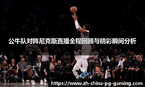 公牛队对阵尼克斯直播全程回顾与精彩瞬间分析