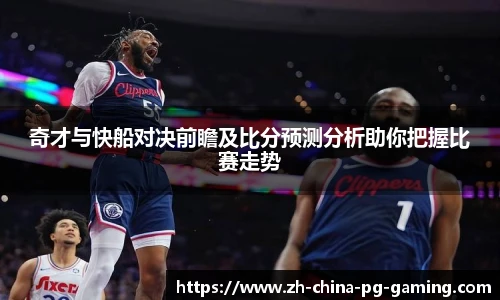 奇才与快船对决前瞻及比分预测分析助你把握比赛走势