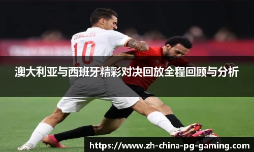 澳大利亚与西班牙精彩对决回放全程回顾与分析