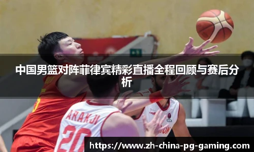 中国男篮对阵菲律宾精彩直播全程回顾与赛后分析